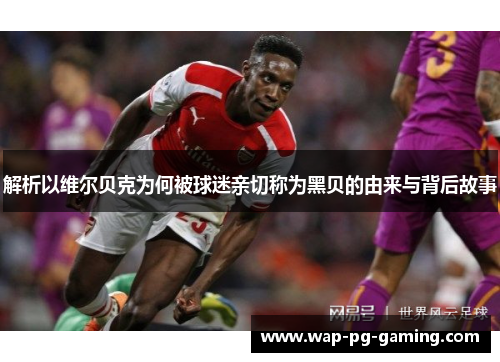 解析以维尔贝克为何被球迷亲切称为黑贝的由来与背后故事