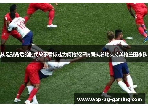 从足球背后的时代故事看球迷为何始终深情而执着地支持英格兰国家队