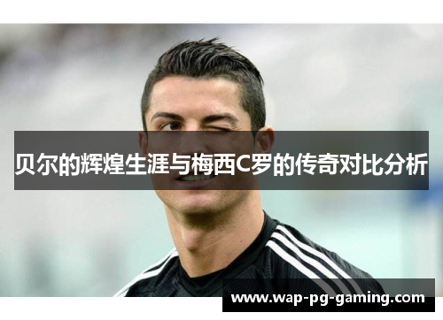 贝尔的辉煌生涯与梅西C罗的传奇对比分析 贝尔的辉煌生涯与梅西C罗的传奇对比分析