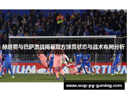 赫塔费与巴萨激战揭幕双方球员状态与战术布局分析 赫塔费与巴萨激战揭幕双方球员状态与战术布局分析