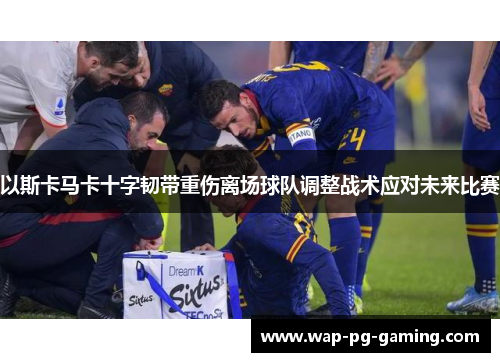 以斯卡马卡十字韧带重伤离场球队调整战术应对未来比赛