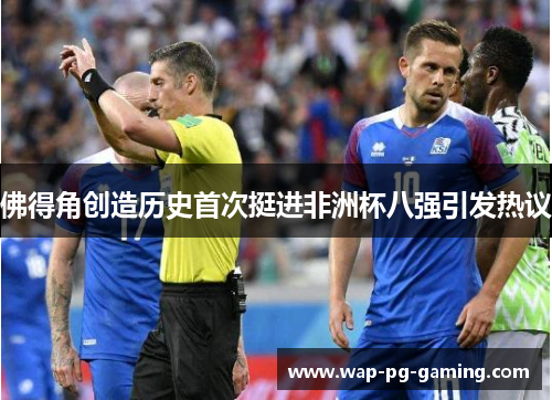 佛得角创造历史首次挺进非洲杯八强引发热议